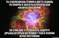 ты соблюдаешь режим и диету,ходишь регулярно в зал и ты в прекрасной физической форме но сука,как это доказать задроту дрыщу,который натягивает тебя в онлайн играх постоянно