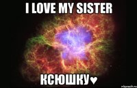 i love my sister ксюшку♥