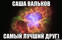 саша вальков самый лучший друг)