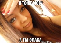 я тоже могу а ты слаба