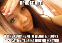 привет,я тп и я не хочу не чего делать.я хочу насосать у тебя на новую жигули