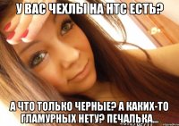 у вас чехлы на htc есть? а что только черные? а каких-то гламурных нету? печалька...