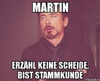 martin erzähl keine scheiße, bist stammkunde