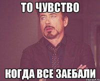 то чувство когда все заебали