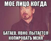 мое лицо когда батаев, явно, пытается копировать меня