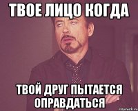 твое лицо когда твой друг пытается оправдаться