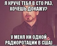 я круче тебя в сто раз, хочешь докажу? у меня ни одной радиоротации в сша)