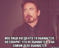  моё лицо когда кто-то обижается, но говорит, что не обижается, а на самом деле обижается