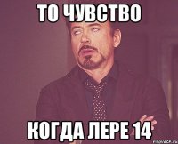 то чувство когда лере 14