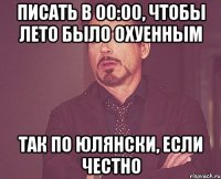 писать в 00:00, чтобы лето было охуенным так по юлянски, если честно