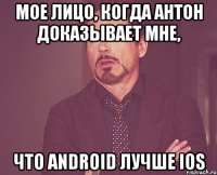 мое лицо, когда антон доказывает мне, что android лучше ios