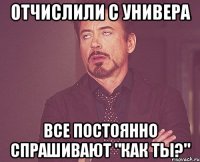 отчислили с универа все постоянно спрашивают "как ты?"