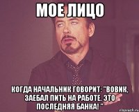 мое лицо когда начальник говорит: "вовик, заебал пить на работе. это последняя банка! "