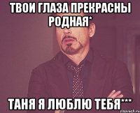 твои глаза прекрасны родная* таня я люблю тебя***