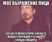 моё выражение лица когда со мной спорит какой то мудак утверждая что наруто сильнее мадары