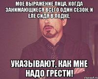 мое выражение лица, когда занимающиеся всего один сезон, и еле сидя в лодке, указывают, как мне надо грести!