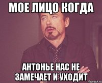 мое лицо когда антонье нас не замечает и уходит