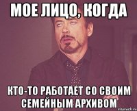 мое лицо, когда кто-то работает со своим семейным архивом