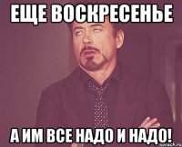 еще воскресенье а им все надо и надо!