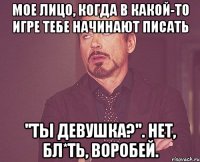 мое лицо, когда в какой-то игре тебе начинают писать ''ты девушка?''. нет, бл*ть, воробей.