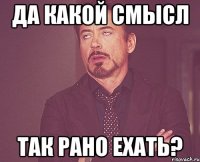 да какой смысл так рано ехать?