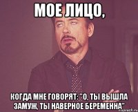 мое лицо, когда мне говорят: "о, ты вышла замуж, ты наверное беременна"