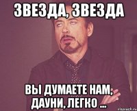 звезда, звезда вы думаете нам, дауни, легко ...