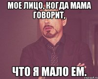 мое лицо, когда мама говорит, что я мало ем.