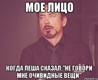 мое лицо когда леша сказал:"не говори мне очивидные вещи"