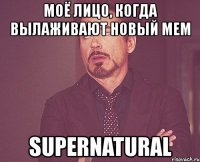 моё лицо, когда вылаживают новый мем supernatural