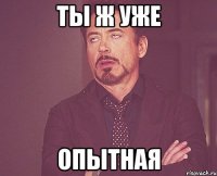 ты ж уже опытная