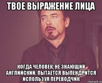 твое выражение лица когда человек, не знающий английский, пытается выпендрится используя переводчик