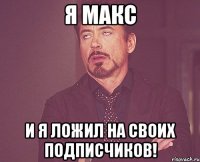 я макс и я ложил на своих подписчиков!