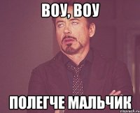 воу, воу полегче мальчик