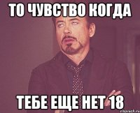 то чувство когда тебе еще нет 18