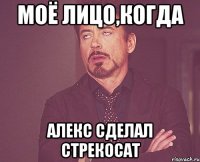 моё лицо,когда алекс сделал стрекосат