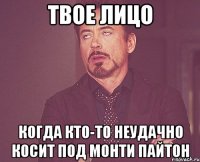 твое лицо когда кто-то неудачно косит под монти пайтон