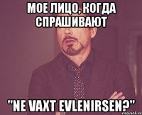 мое лицо, когда спрашивают "ne vaxt evlenirsen?"