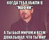 когда тебя убили в "мафии" а ты был миром,и всем доказывал ,что ты мир