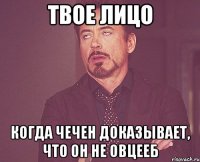 твое лицо когда чечен доказывает, что он не овцееб