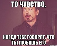 то чувство, когда тебе говорят, что ты любишь его