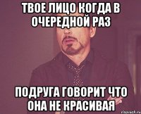 твое лицо когда в очередной раз подруга говорит что она не красивая