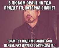 в любом сраче на тдс придет тп, которая скажет "вам тут видимо заняться нечем, раз других обсуждаете"