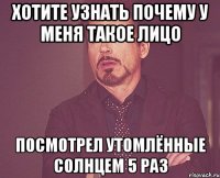 хотите узнать почему у меня такое лицо посмотрел утомлённые солнцем 5 раз