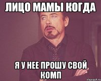 лицо мамы когда я у нее прошу свой комп