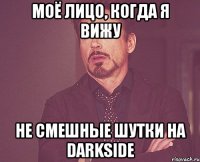 моё лицо, когда я вижу не смешные шутки на darkside