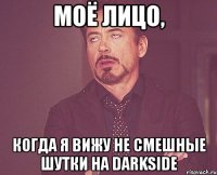 моё лицо, когда я вижу не смешные шутки на darkside