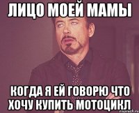 лицо моей мамы когда я ей говорю что хочу купить мотоцикл