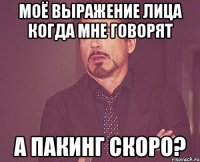 моё выражение лица когда мне говорят а пакинг скоро?