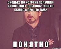 сколько по истории получил? какой билет попался? тяжело было? а про что там? п о н я т н о